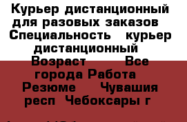 Курьер дистанционный для разовых заказов › Специальность ­ курьер дистанционный › Возраст ­ 52 - Все города Работа » Резюме   . Чувашия респ.,Чебоксары г.